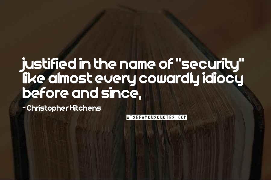 Christopher Hitchens Quotes: justified in the name of "security" like almost every cowardly idiocy before and since,