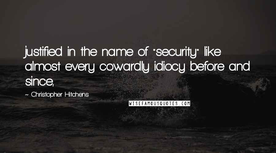 Christopher Hitchens Quotes: justified in the name of "security" like almost every cowardly idiocy before and since,