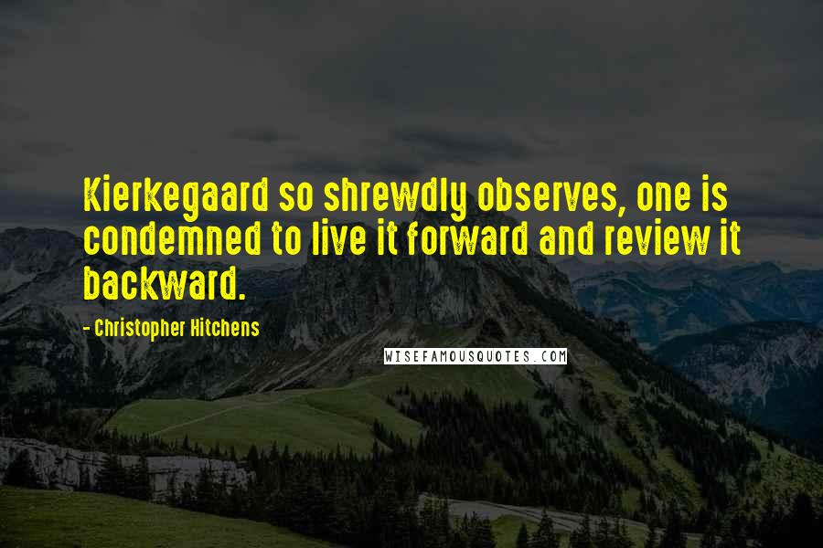 Christopher Hitchens Quotes: Kierkegaard so shrewdly observes, one is condemned to live it forward and review it backward.