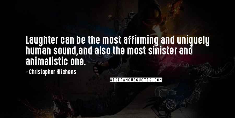 Christopher Hitchens Quotes: Laughter can be the most affirming and uniquely human sound,and also the most sinister and animalistic one.