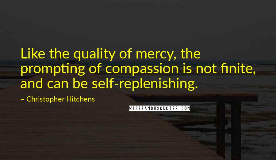 Christopher Hitchens Quotes: Like the quality of mercy, the prompting of compassion is not finite, and can be self-replenishing.