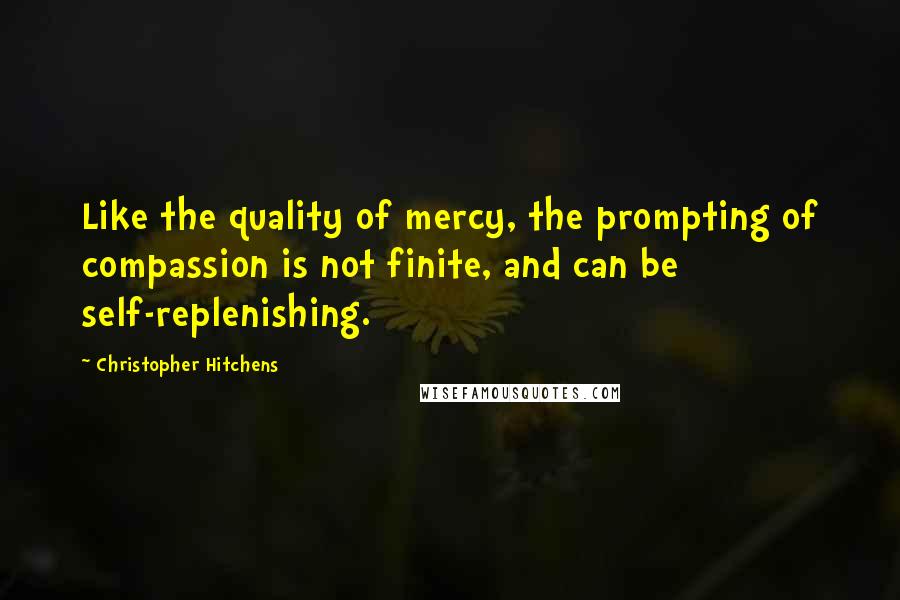 Christopher Hitchens Quotes: Like the quality of mercy, the prompting of compassion is not finite, and can be self-replenishing.