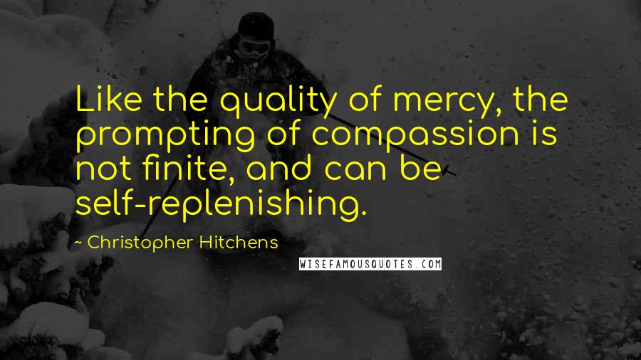 Christopher Hitchens Quotes: Like the quality of mercy, the prompting of compassion is not finite, and can be self-replenishing.