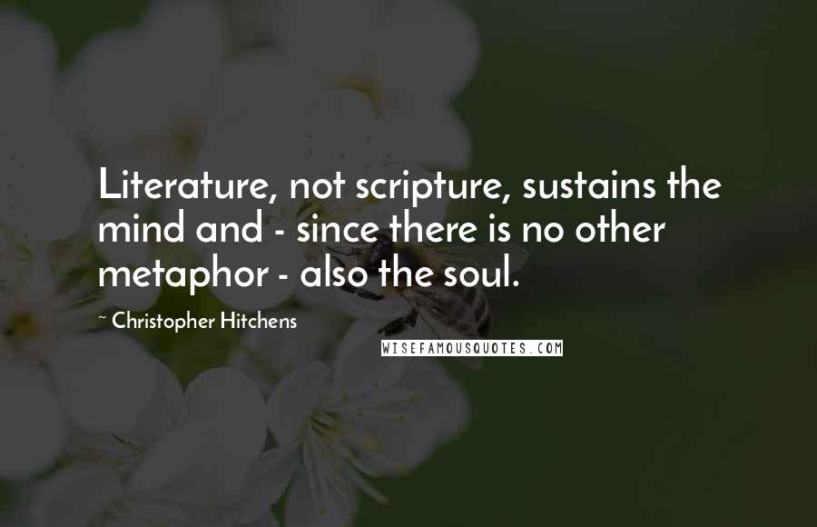 Christopher Hitchens Quotes: Literature, not scripture, sustains the mind and - since there is no other metaphor - also the soul.