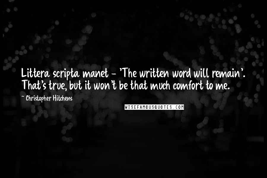 Christopher Hitchens Quotes: Littera scripta manet - 'The written word will remain'. That's true, but it won't be that much comfort to me.