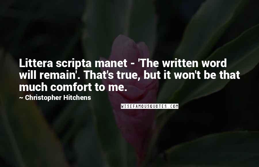 Christopher Hitchens Quotes: Littera scripta manet - 'The written word will remain'. That's true, but it won't be that much comfort to me.