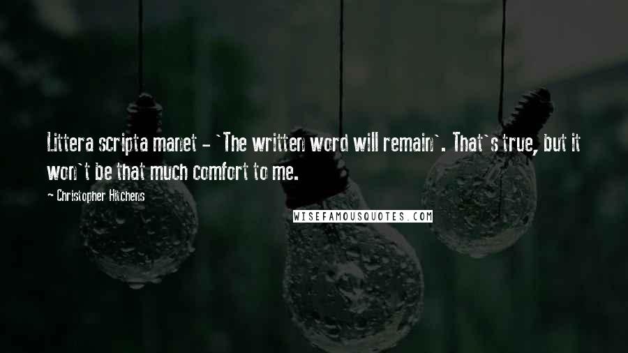 Christopher Hitchens Quotes: Littera scripta manet - 'The written word will remain'. That's true, but it won't be that much comfort to me.