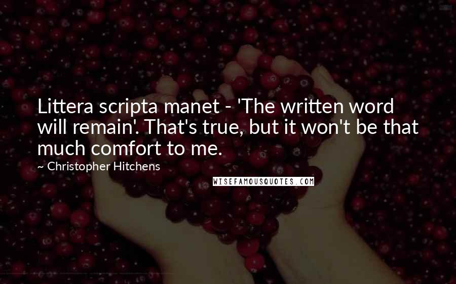 Christopher Hitchens Quotes: Littera scripta manet - 'The written word will remain'. That's true, but it won't be that much comfort to me.