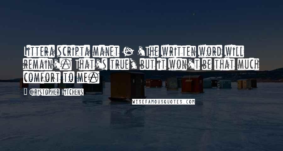 Christopher Hitchens Quotes: Littera scripta manet - 'The written word will remain'. That's true, but it won't be that much comfort to me.