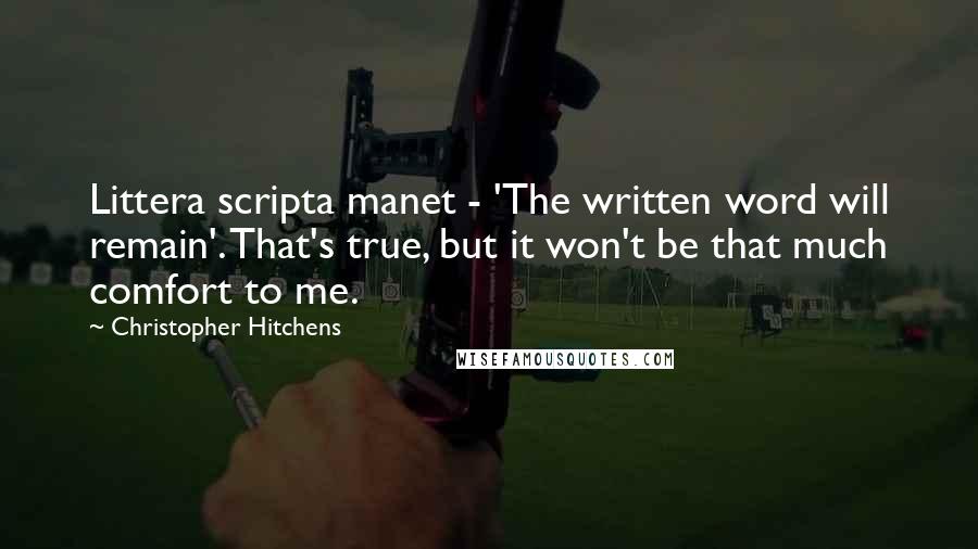 Christopher Hitchens Quotes: Littera scripta manet - 'The written word will remain'. That's true, but it won't be that much comfort to me.