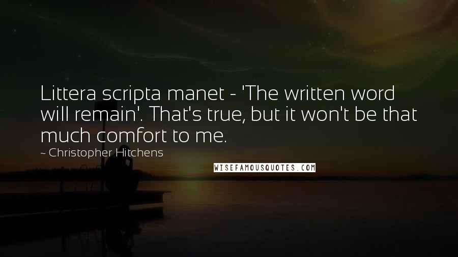 Christopher Hitchens Quotes: Littera scripta manet - 'The written word will remain'. That's true, but it won't be that much comfort to me.