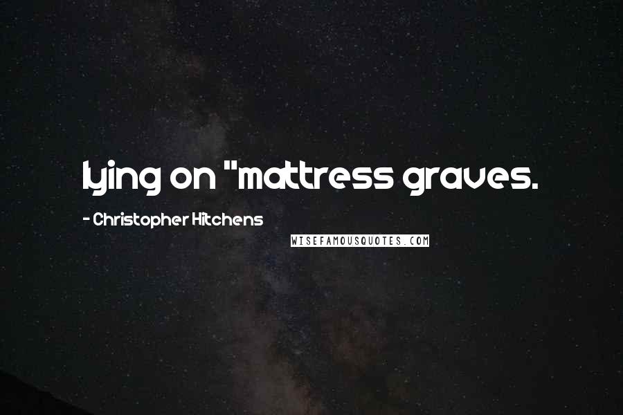 Christopher Hitchens Quotes: lying on "mattress graves.