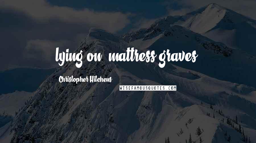 Christopher Hitchens Quotes: lying on "mattress graves.