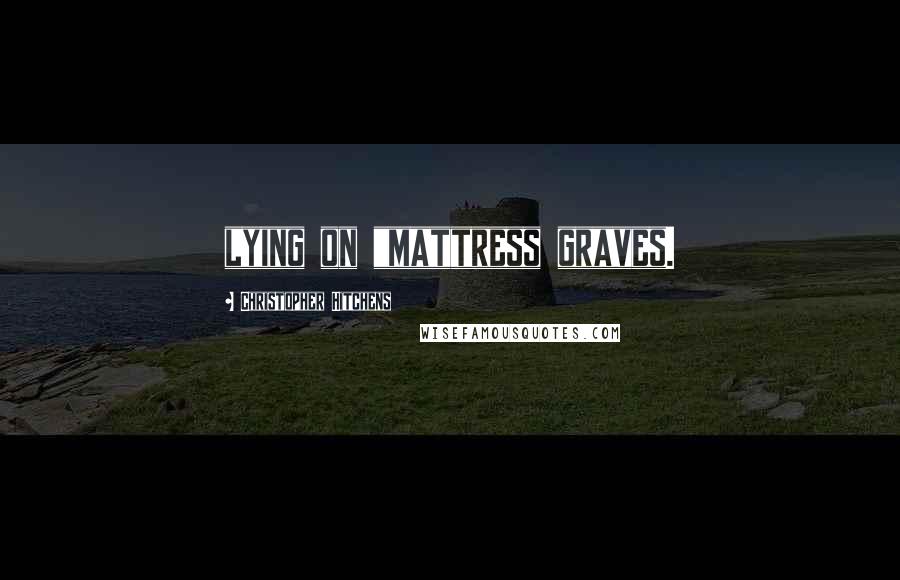 Christopher Hitchens Quotes: lying on "mattress graves.