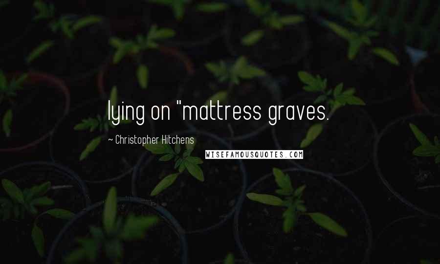 Christopher Hitchens Quotes: lying on "mattress graves.