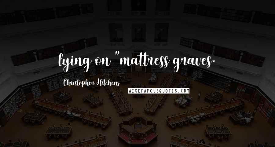 Christopher Hitchens Quotes: lying on "mattress graves.