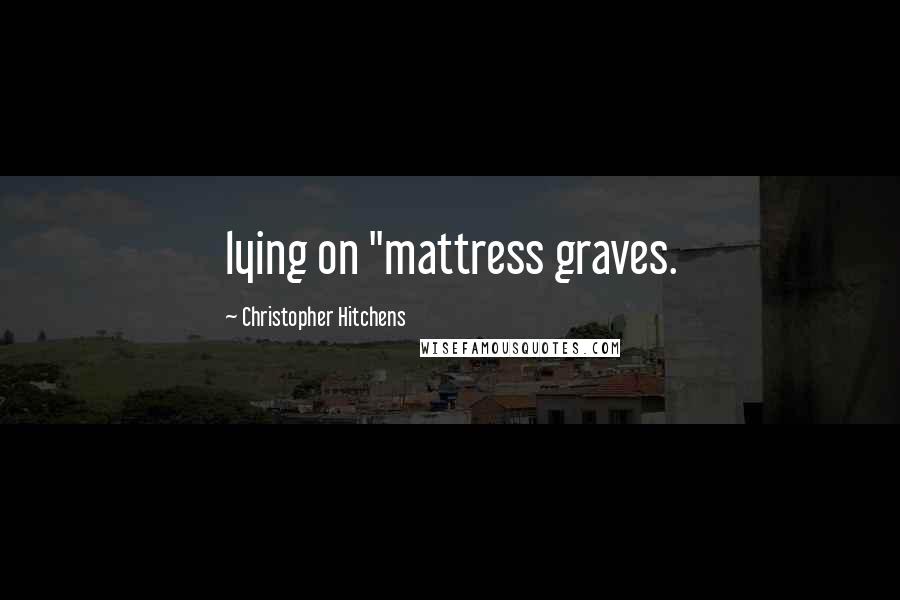 Christopher Hitchens Quotes: lying on "mattress graves.