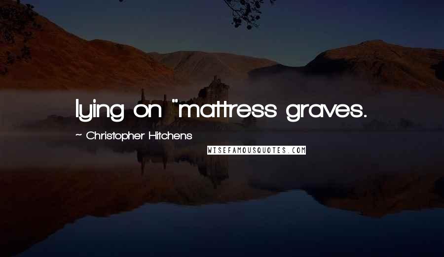Christopher Hitchens Quotes: lying on "mattress graves.