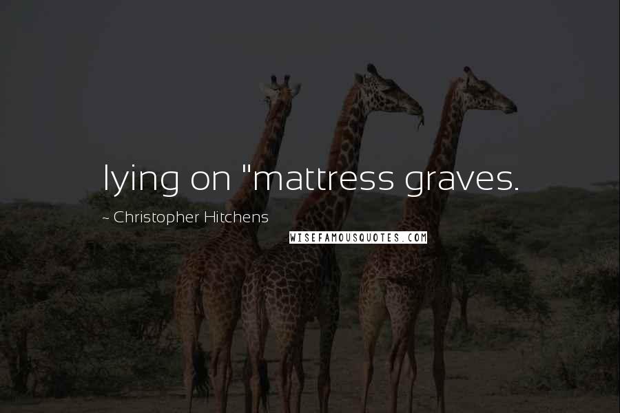 Christopher Hitchens Quotes: lying on "mattress graves.