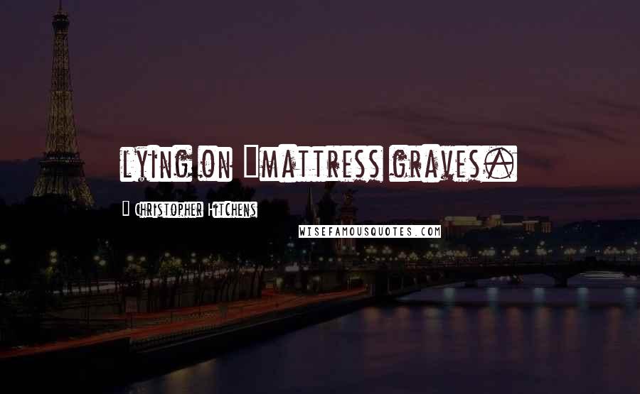 Christopher Hitchens Quotes: lying on "mattress graves.