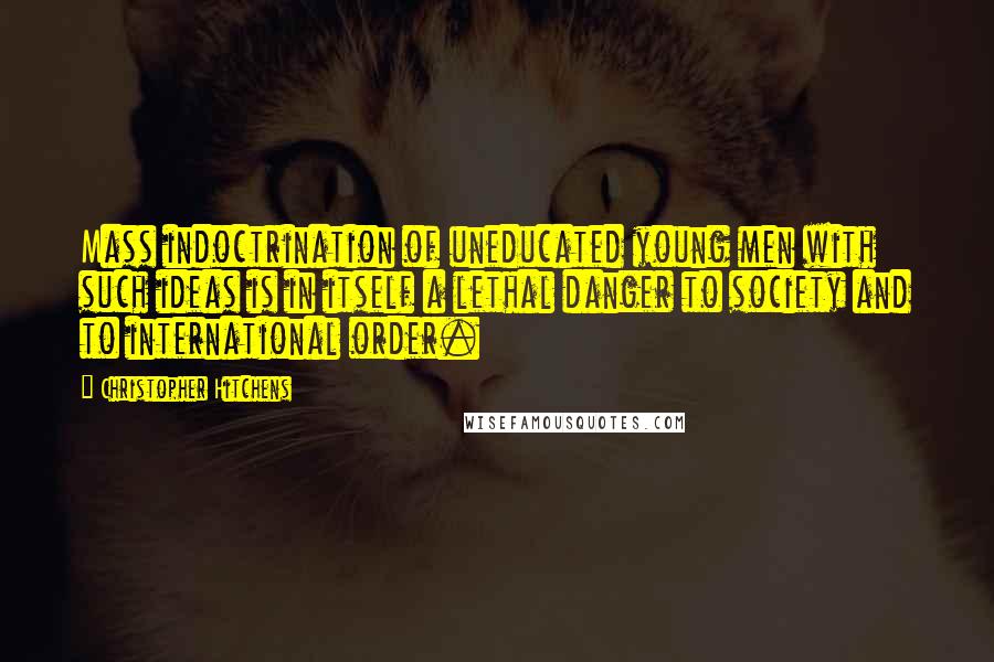 Christopher Hitchens Quotes: Mass indoctrination of uneducated young men with such ideas is in itself a lethal danger to society and to international order.