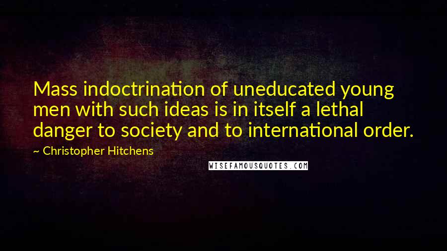 Christopher Hitchens Quotes: Mass indoctrination of uneducated young men with such ideas is in itself a lethal danger to society and to international order.