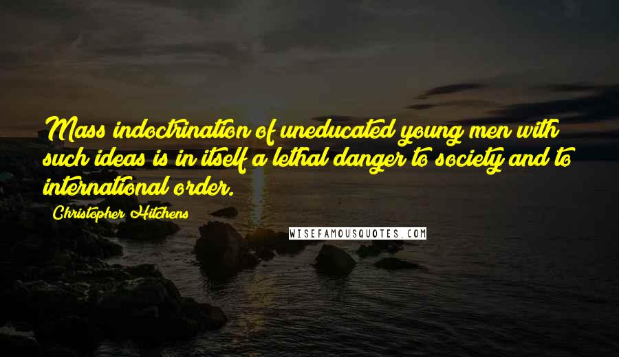 Christopher Hitchens Quotes: Mass indoctrination of uneducated young men with such ideas is in itself a lethal danger to society and to international order.