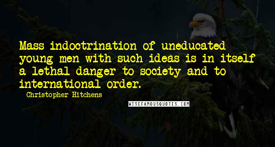 Christopher Hitchens Quotes: Mass indoctrination of uneducated young men with such ideas is in itself a lethal danger to society and to international order.
