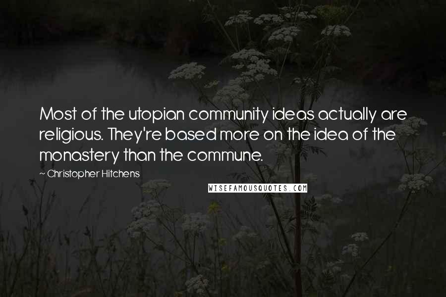 Christopher Hitchens Quotes: Most of the utopian community ideas actually are religious. They're based more on the idea of the monastery than the commune.