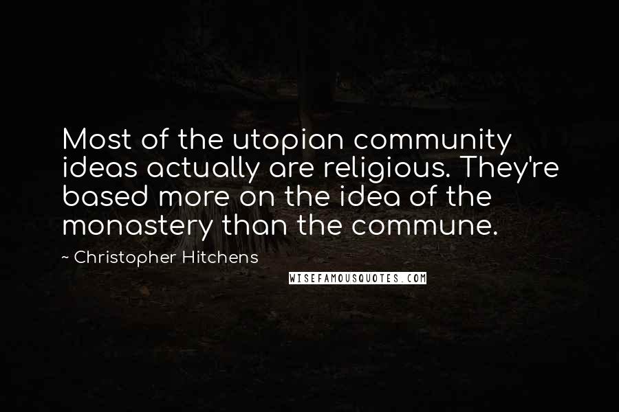 Christopher Hitchens Quotes: Most of the utopian community ideas actually are religious. They're based more on the idea of the monastery than the commune.