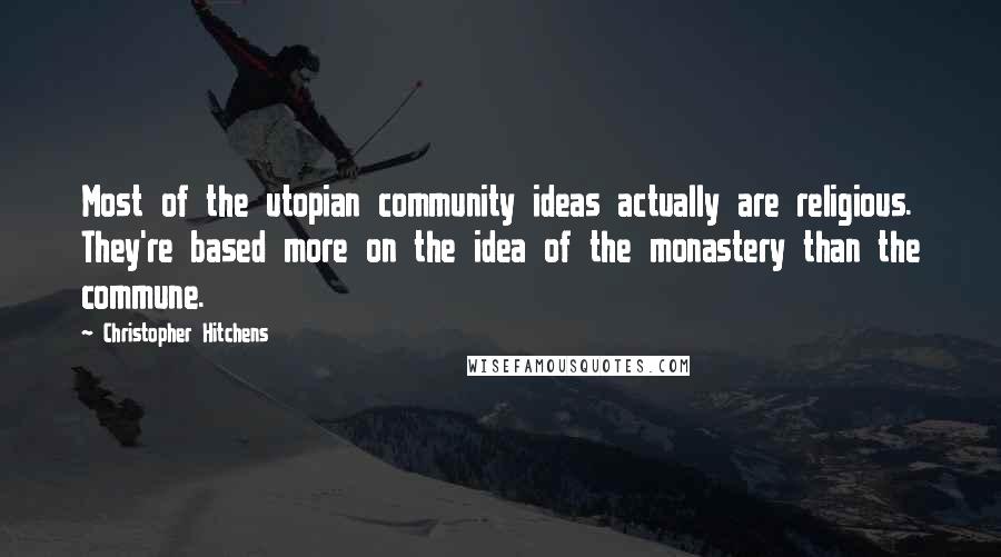 Christopher Hitchens Quotes: Most of the utopian community ideas actually are religious. They're based more on the idea of the monastery than the commune.