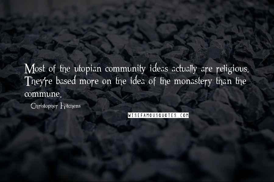 Christopher Hitchens Quotes: Most of the utopian community ideas actually are religious. They're based more on the idea of the monastery than the commune.