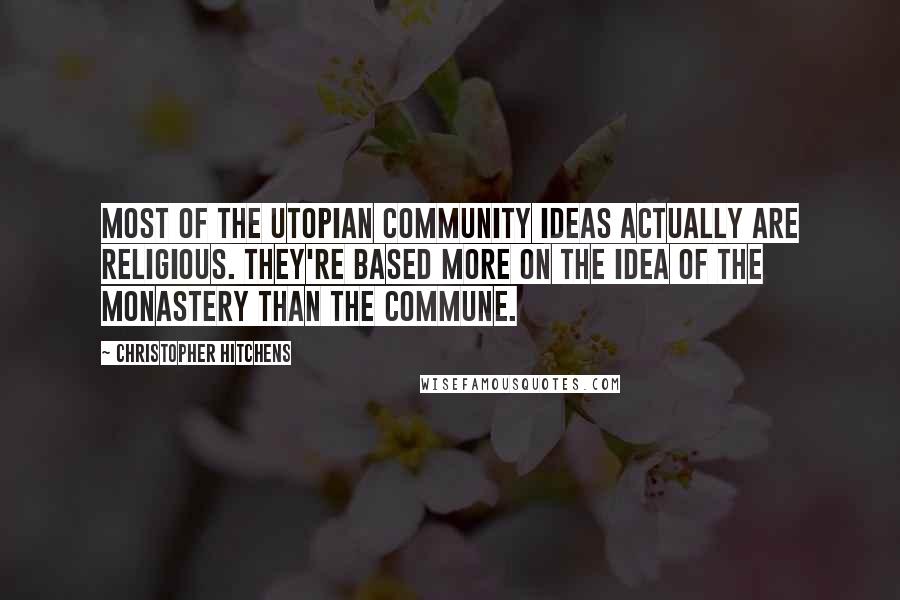 Christopher Hitchens Quotes: Most of the utopian community ideas actually are religious. They're based more on the idea of the monastery than the commune.