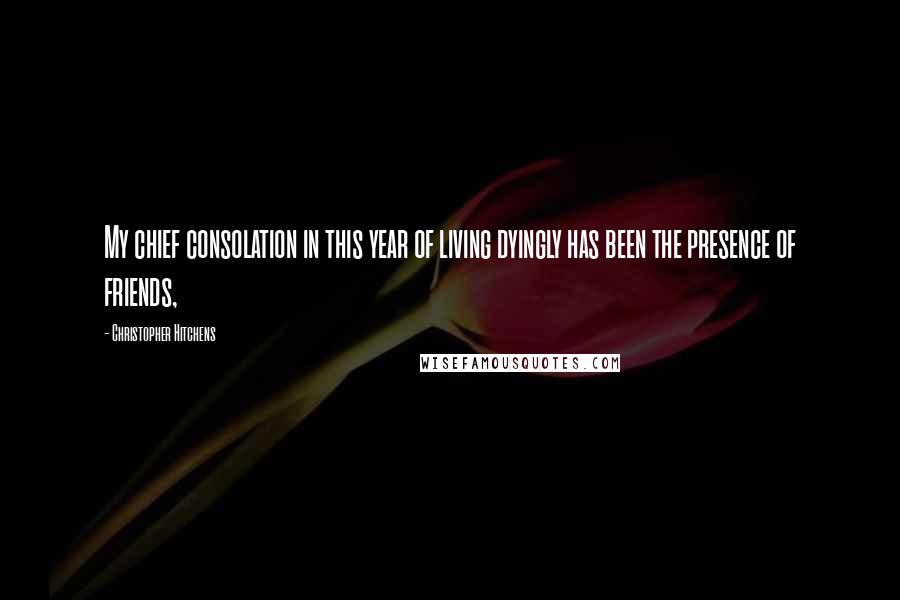 Christopher Hitchens Quotes: My chief consolation in this year of living dyingly has been the presence of friends,