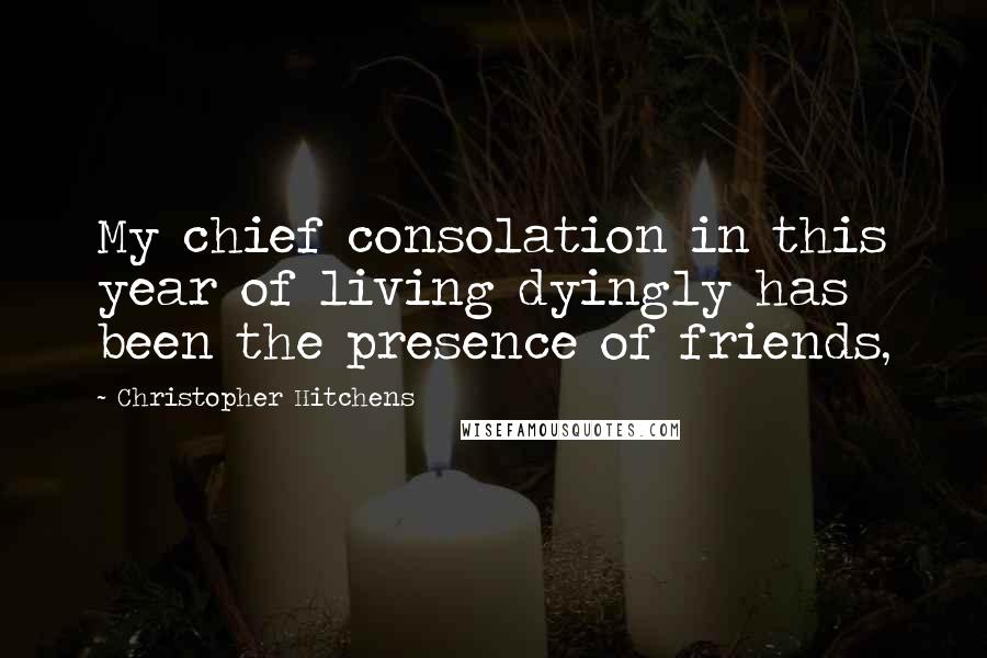 Christopher Hitchens Quotes: My chief consolation in this year of living dyingly has been the presence of friends,