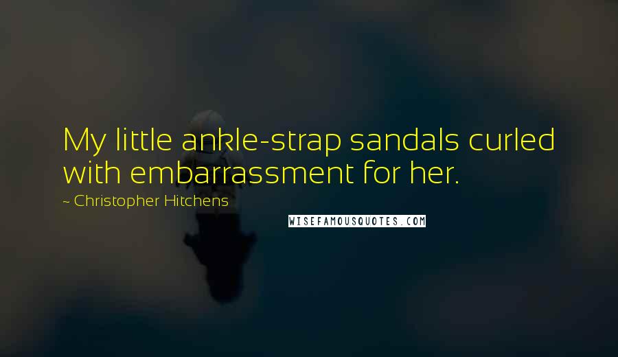 Christopher Hitchens Quotes: My little ankle-strap sandals curled with embarrassment for her.