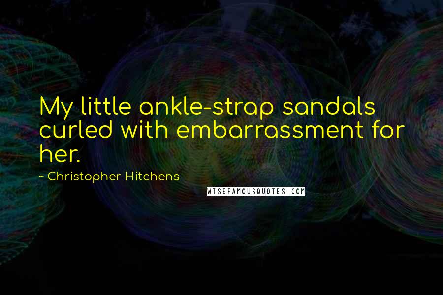 Christopher Hitchens Quotes: My little ankle-strap sandals curled with embarrassment for her.