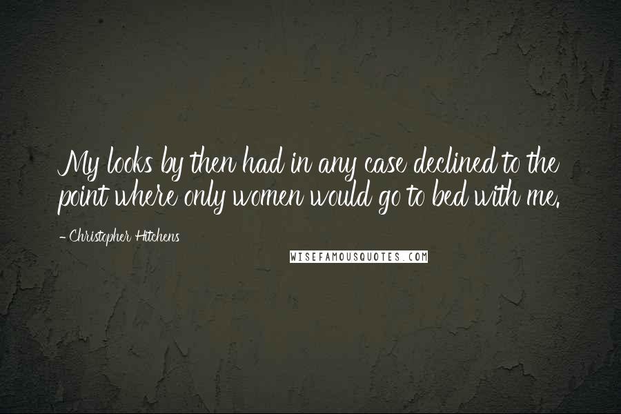 Christopher Hitchens Quotes: My looks by then had in any case declined to the point where only women would go to bed with me.