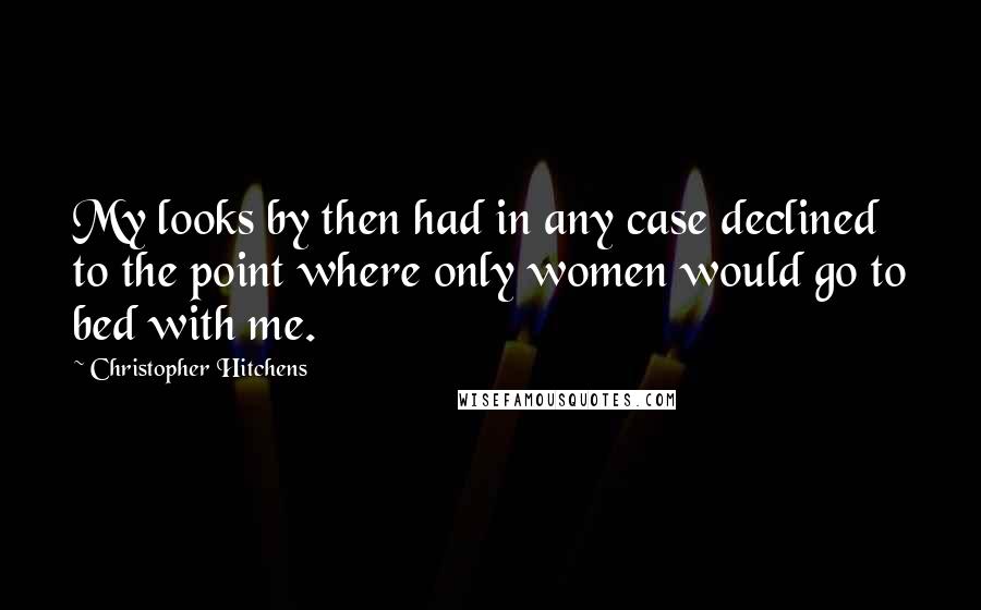 Christopher Hitchens Quotes: My looks by then had in any case declined to the point where only women would go to bed with me.