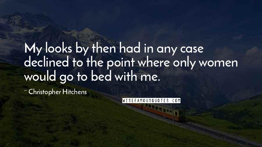 Christopher Hitchens Quotes: My looks by then had in any case declined to the point where only women would go to bed with me.