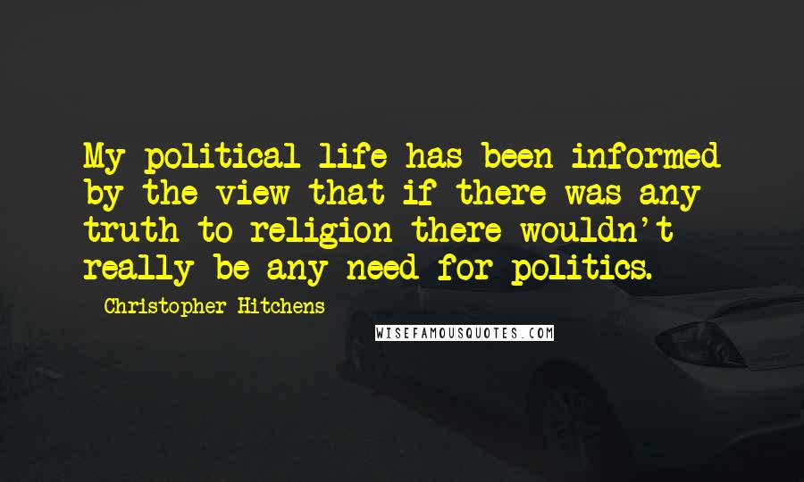 Christopher Hitchens Quotes: My political life has been informed by the view that if there was any truth to religion there wouldn't really be any need for politics.