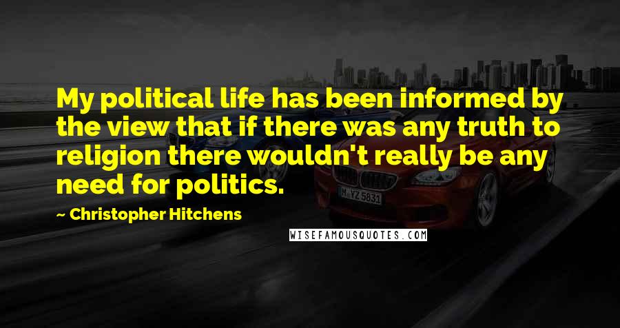 Christopher Hitchens Quotes: My political life has been informed by the view that if there was any truth to religion there wouldn't really be any need for politics.