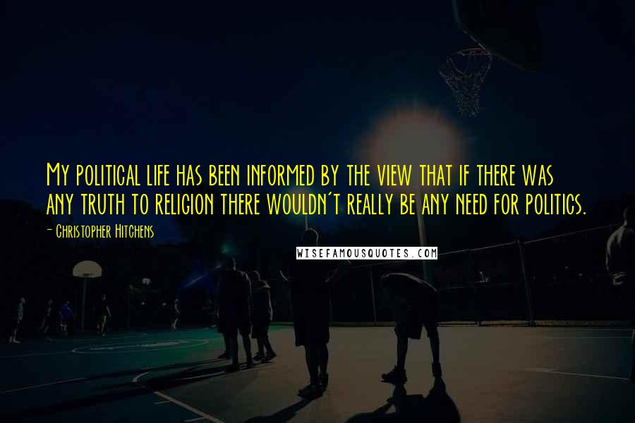 Christopher Hitchens Quotes: My political life has been informed by the view that if there was any truth to religion there wouldn't really be any need for politics.