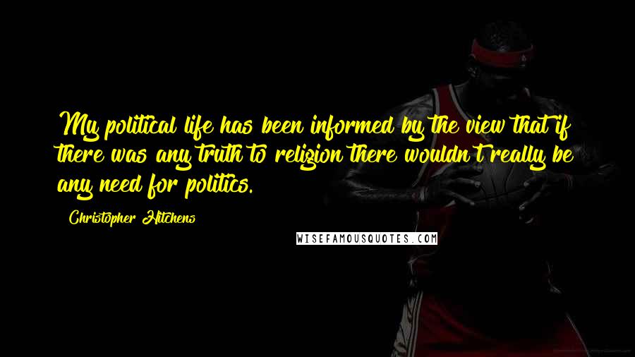 Christopher Hitchens Quotes: My political life has been informed by the view that if there was any truth to religion there wouldn't really be any need for politics.