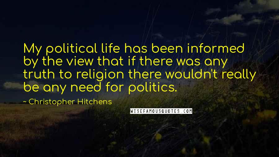 Christopher Hitchens Quotes: My political life has been informed by the view that if there was any truth to religion there wouldn't really be any need for politics.