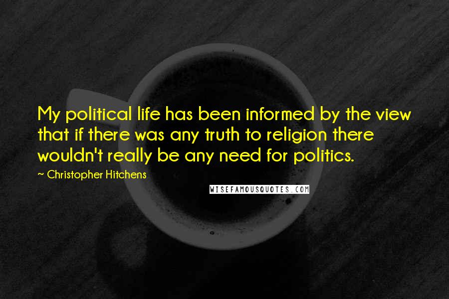 Christopher Hitchens Quotes: My political life has been informed by the view that if there was any truth to religion there wouldn't really be any need for politics.