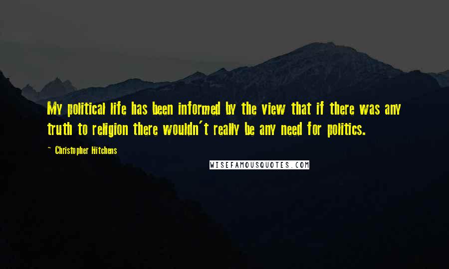 Christopher Hitchens Quotes: My political life has been informed by the view that if there was any truth to religion there wouldn't really be any need for politics.