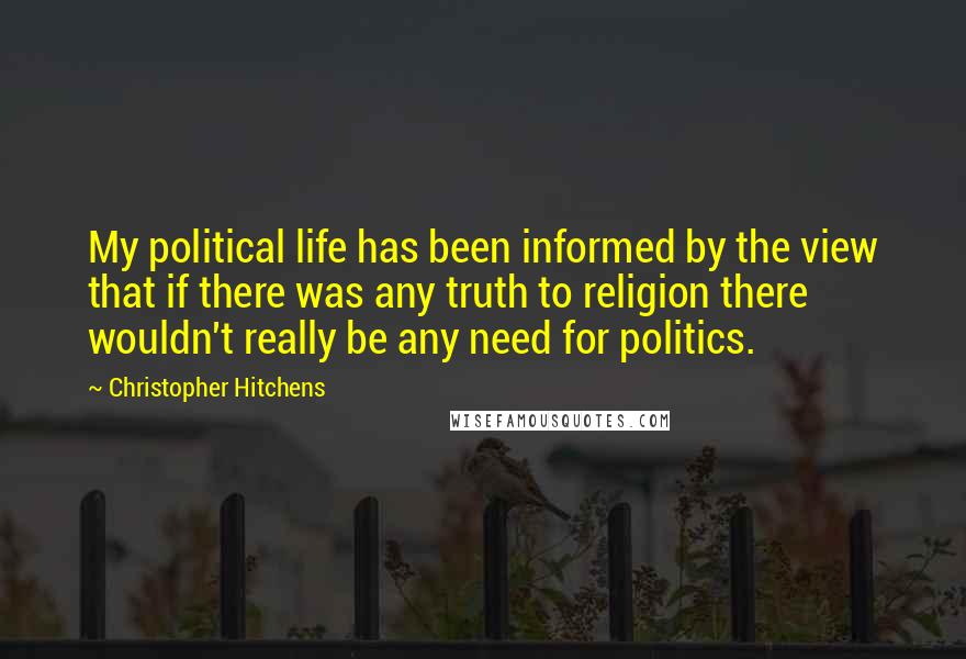 Christopher Hitchens Quotes: My political life has been informed by the view that if there was any truth to religion there wouldn't really be any need for politics.