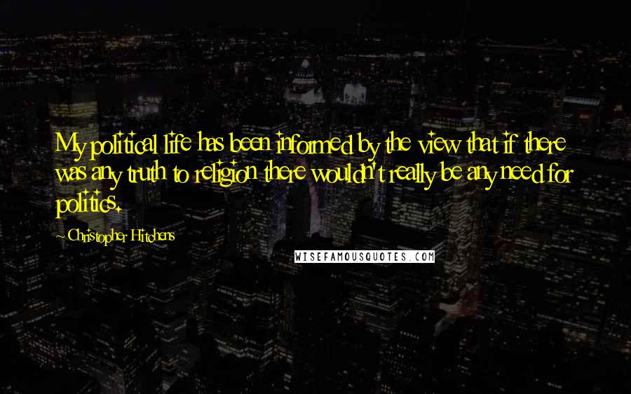 Christopher Hitchens Quotes: My political life has been informed by the view that if there was any truth to religion there wouldn't really be any need for politics.