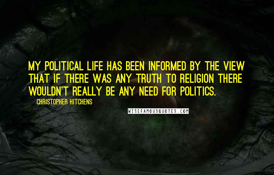 Christopher Hitchens Quotes: My political life has been informed by the view that if there was any truth to religion there wouldn't really be any need for politics.